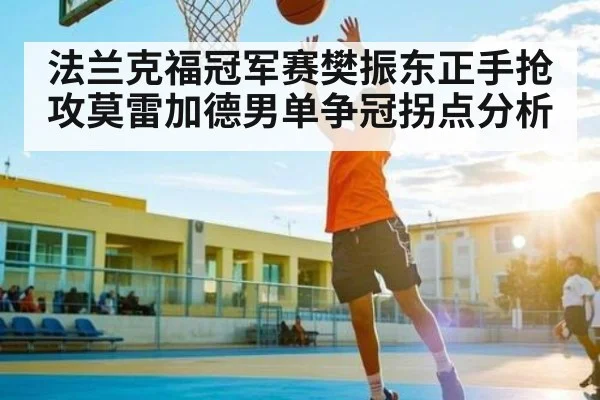法兰克福冠军赛樊振东正手抢攻莫雷加德男单争冠拐点分析