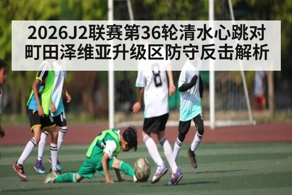 2026J2联赛第36轮清水心跳对町田泽维亚升级区防守反击解析