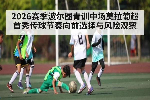 2026赛季波尔图青训中场莫拉葡超首秀传球节奏向前选择与风险观察